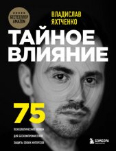 Тайное влияние. 75 психологических уловок для бескомпромиссной защиты своих интересов