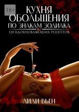 Кухня обольщения по знакам зодиака. 120 вдохновляющих рецептов