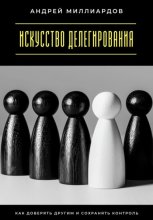 Искусство делегирования. Как доверять другим и сохранять контроль
