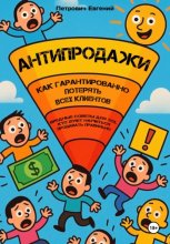 АНТИПРОДАЖИ: Как гарантированно потерять всех клиентов. Вредные советы для тех, кто хочет научиться продавать правильно