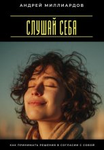 Слушай себя. Как принимать решения в согласии с собой