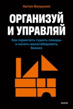 Организуй и управляй. Как перестать тушить пожары и начать масштабировать бизнес