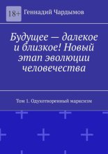 Будущее – далекое и близкое! Новый этап эволюции человечества. Том 1. Одухотворенный марксизм
