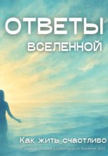 Ответы Вселенной. Как жить счастливо