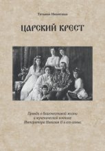 Царский крест. Правда о благочестивой жизни и мученической кончине Императора Николая II и его семьи