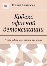 Кодекс офисной детоксикации. Чтобы работа не отравляла вам жизнь