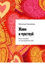 Живи и чувствуй. Мини-пособие по чувствованию себя