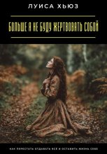 Больше я не буду жертвовать собой. Как перестать отдавать всё и оставить жизнь себе