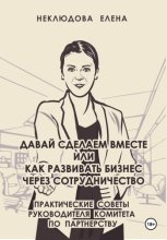 Давай сделаем вместе, или Как развивать бизнес через сотрудничество. Практические советы руководителя комитета по партнёрству