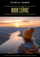 Живи сейчас. Как перестать ждать подходящего момента и начать сегодня