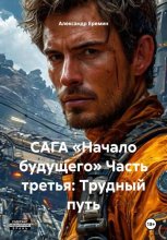 САГА «НАЧАЛО БУДУЩЕГО» Часть третья: ТРУДНЫЙ ПУТЬ