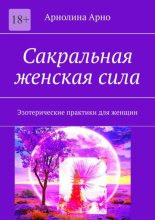 Сакральная женская сила. Эзотерические практики для женщин