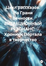 Цикл рассказов: На Грани Вечности. ВИБРАЦИОННЫЙ РЕЗОНАНС: Хроники Портала в творчество