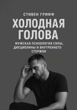 Холодная голова. Мужская психология силы, дисциплины и внутреннего стержня