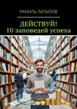 Действуй! 10 заповедей успеха