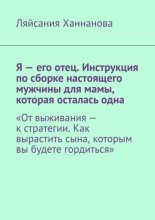 Я – его отец. Инструкция по сборке настоящего мужчины для мамы, которая осталась одна. «От выживания – к стратегии. Как вырастить сына, которым вы будете гордиться»
