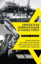 Еврейская иммиграция в Палестину. Драматическая история нелегальных переселенцев из Европы в Землю обетованную. 1920–1948