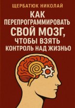 Как Перепрограммировать Свой Мозг, Чтобы Взять Контроль Над Жизнью