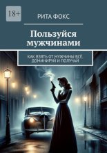 Пользуйся мужчинами. Как взять от мужчины всё. Доминируй и получай