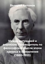 Между интуицией и анализом: Путеводитель по философской мысли эпохи кризиса и обновления (1880–1955)