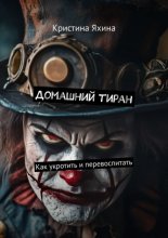 Домашний тиран. Как укротить и перевоспитать