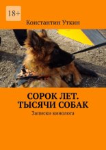 Сорок лет. Тысячи собак. Записки кинолога