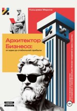 Архитектор Бизнеса: От идеи до стабильной прибыли. Практическое руководство по созданию и трансформации бизнес-моделей
