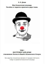 Моя больничная клоунада. Пособие от педагога-практика в двух томах. Том I ИНСТРУМЕНТ ДЛЯ ДУШИ. Становление Личности Вашего Больничного Клоуна