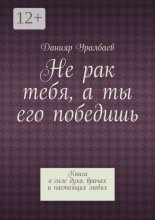 Не рак тебя, а ты его победишь. Книга о силе духа, врачах и настоящих людях