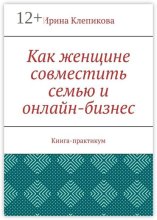 Как женщине совместить семью и онлайн-бизнес. Книга-практикум
