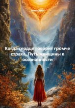 Когда сердце говорит громче страха. Путь женщины к осознанности