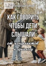 Как говорить, чтобы дети слышали. От конфликтов – к диалогу
