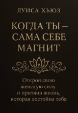 Когда ты сама себе магнит. Открой свою женскую силу и притяни жизнь, которая достойна тебя