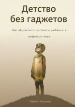 Детство без гаджетов. Как вырастить сильного ребёнка в цифровом мире