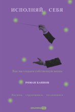 Исполняй себя: Как мы создаем собственную жизнь