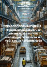 ГРАБЛЕОЛОГИЯ КУДИНА Промышленные саги о закупках, логистике, человечности, деньгах и о том, как не потерять себя