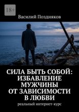Сила быть собой: Избавление мужчины от зависимости в любви. Реальный интернет-курс