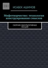 Мифотворчество: технология конструирования смыслов. Сборник факультативных лекций