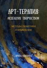 Арт-терапия: исцеление творчеством. Методы, практики, упражнения
