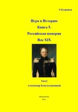 Игра в Историю Книга 5. Российская империя Век XIX Том I (продолжение) Александр I (Благославленный)