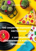 150 секретов хорошего настроения с ситуациями, решениями и живыми примерами