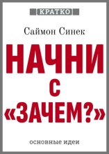 Начни с «Зачем?». Как выдающиеся лидеры вдохновляют действовать. Саймон Синек. Кратко