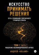 ИСКУССТВО ПРИНИМАТЬ РЕШЕНИЯ. Путь к пониманию современного турнирного покера. Том 1  Часть 1. 