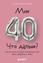 Мне 40. Что дальше? Как вступить в новый жизненный этап ярко, уверенно и легко